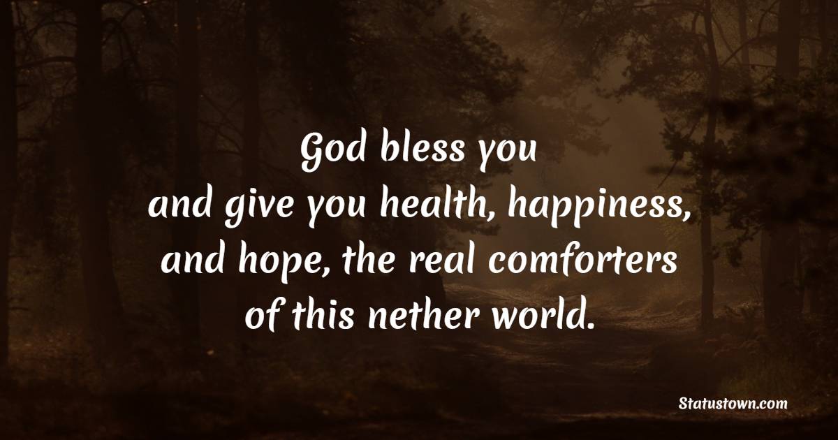 God bless you, and give you health, happiness, and hope, the real comforters of this nether world.
