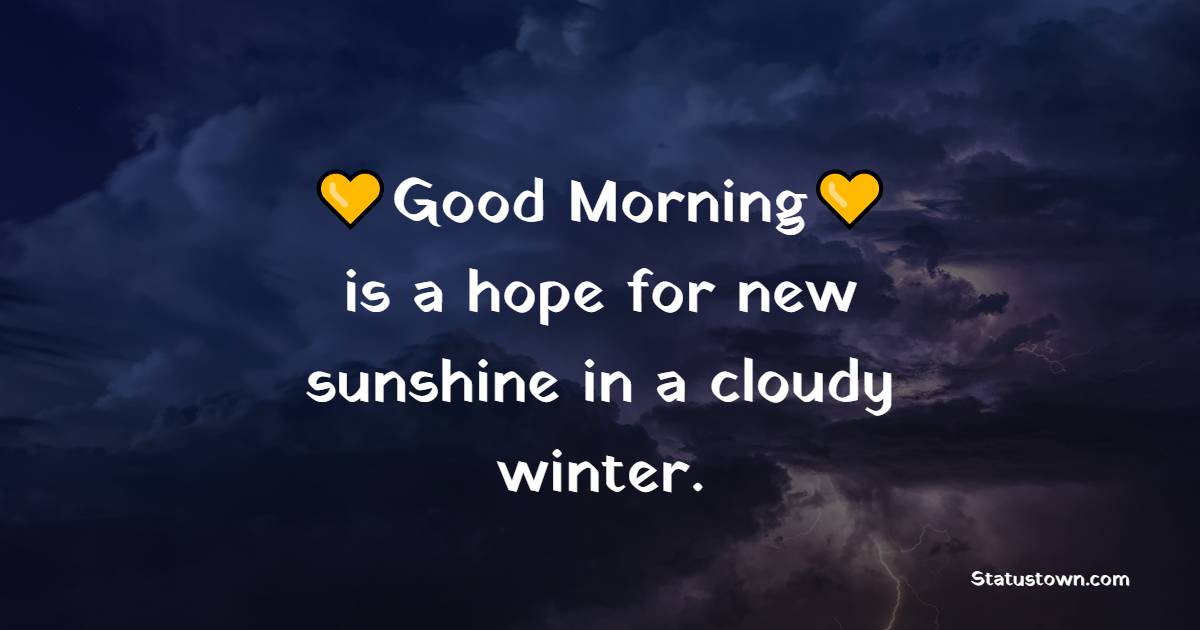 Good morning is a hope for new sunshine in a cloudy winter.