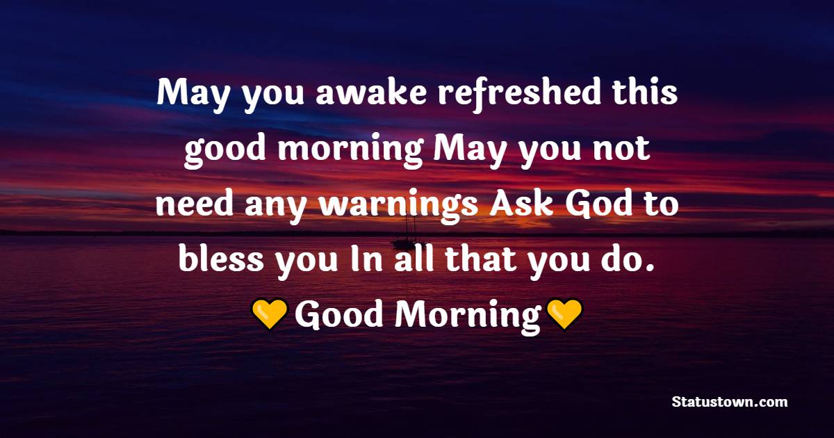 May you awake refreshed this good morning May you not need any warnings Ask God to bless you In all that you do. - Good Morning Blessings 