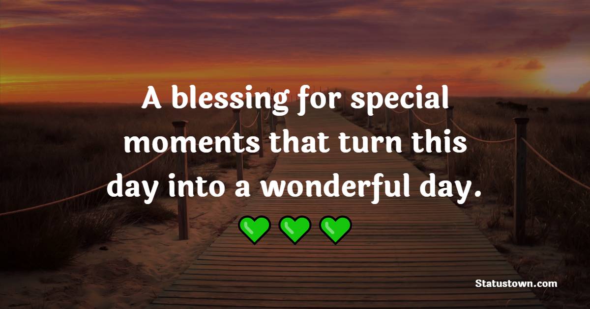 A blessing for special moments that turn this day into a wonderful day.