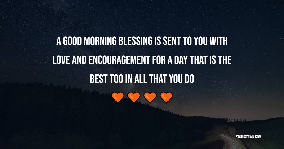 A good morning blessing is sent to you With love and encouragement For a day that is the best too In all that you do
