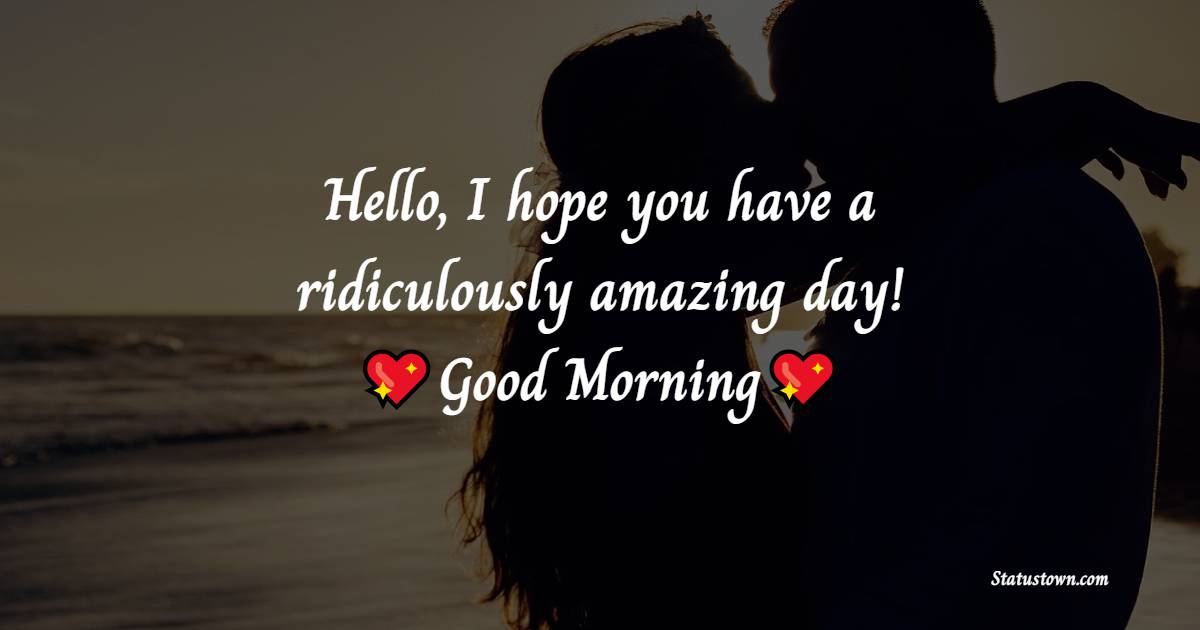 Hello, good morning! I hope you have a ridiculously amazing day!