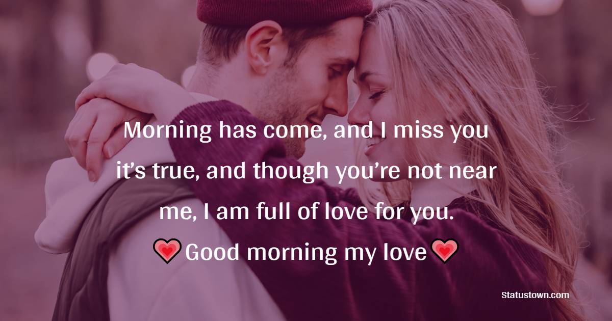 Morning has come, and I miss you it’s true, and though you’re not near me, I am full of love for you. Good morning my love