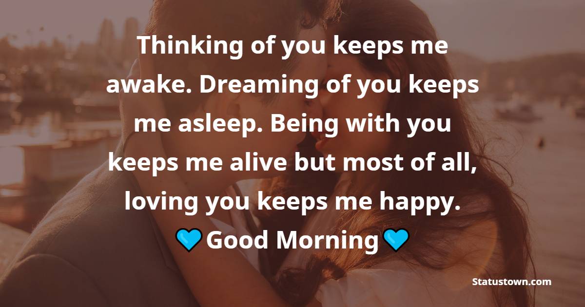 Thinking of you keeps me awake. Dreaming of you keeps me asleep. Being with you keeps me alive but most of all, loving you keeps me happy. - Romantic Good Morning Messages 
