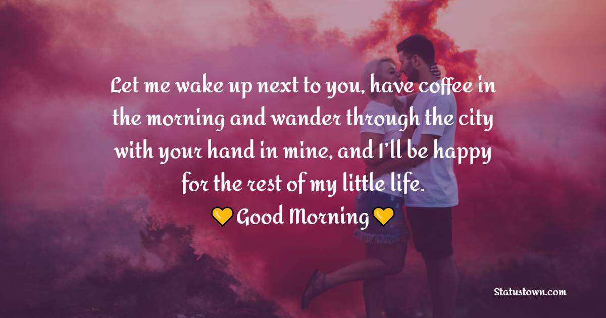 Let me wake up next to you, have coffee in the morning and wander through the city with your hand in mine, and I’ll be happy for the rest of my little life. - Romantic Good Morning Messages 
