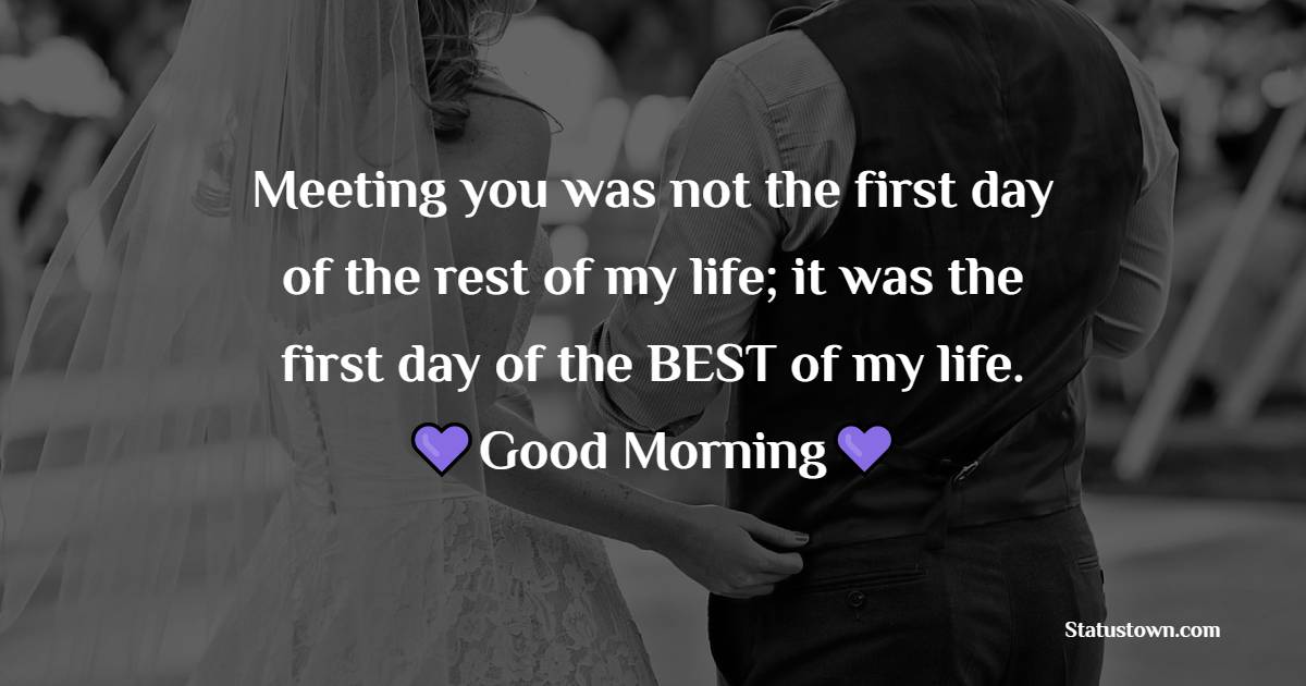 Meeting you was not the first day of the rest of my life; it was the first day of the BEST of my life. - Romantic Good Morning Messages 