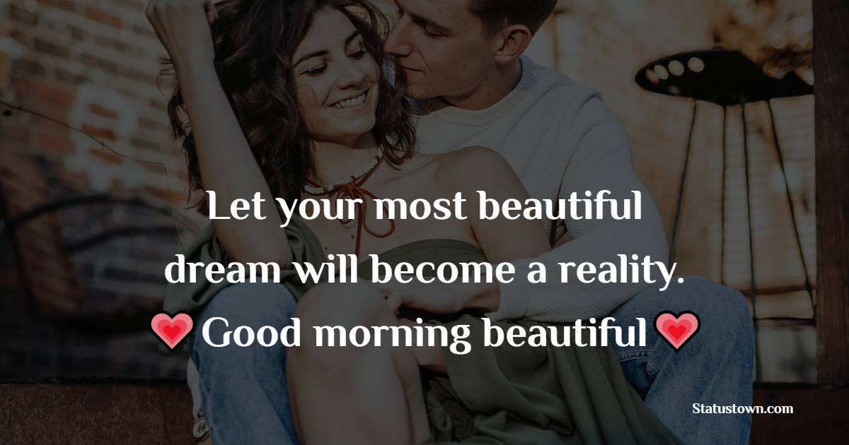 Let your most beautiful dream will become a reality. Good morning, beautiful. - Romantic Good Morning Messages 