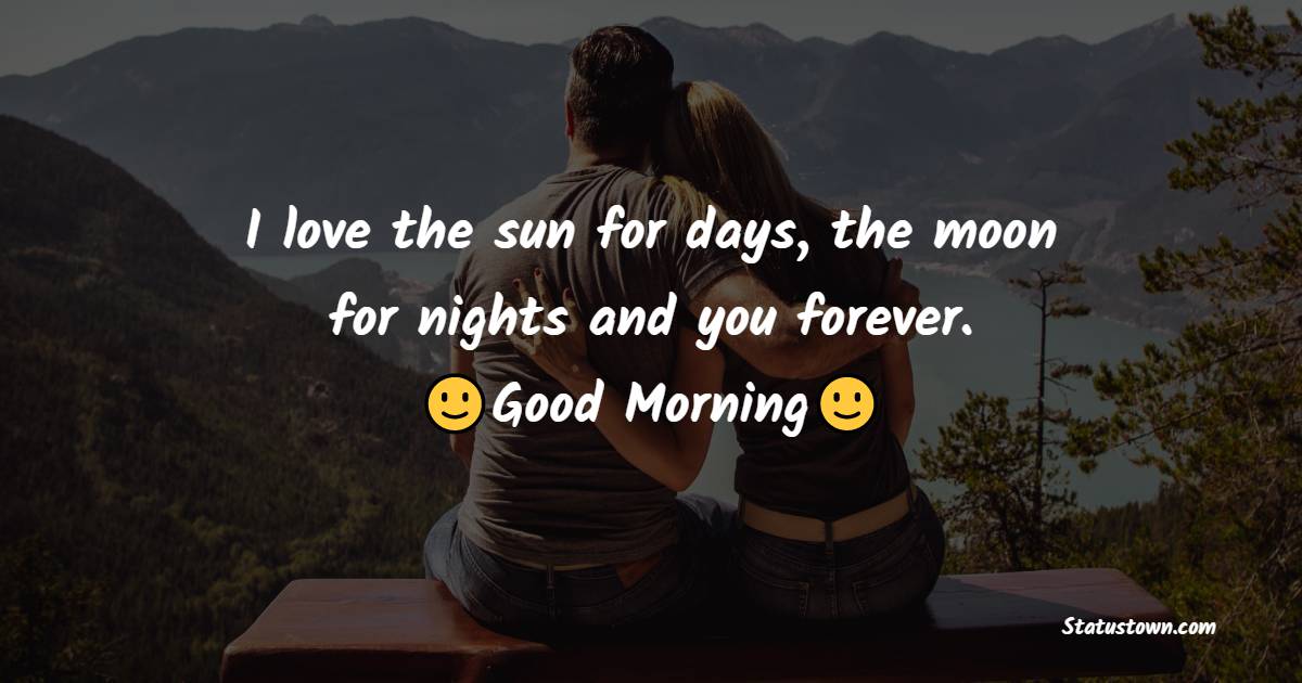 I love the sun for days, the moon for nights and you forever. - Romantic Good Morning Messages 