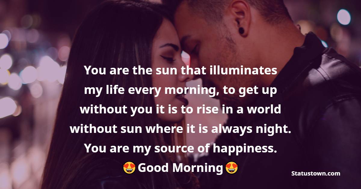 You are the sun that illuminates my life every morning, to get up without you it is to rise in a world without sun where it is always night. You are my source of happiness. - Good Morning Love Messages 