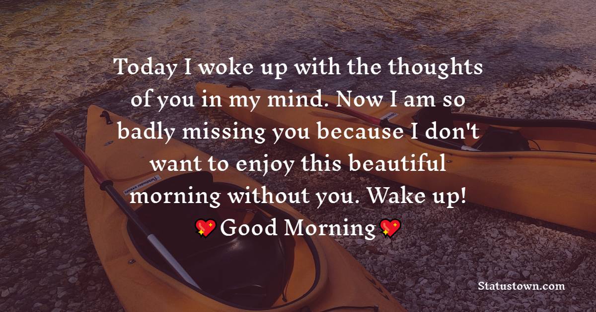 Today I woke up with the thoughts of you in my mind. Now I am so badly missing you because I don't want to enjoy this beautiful morning without you. Wake up!