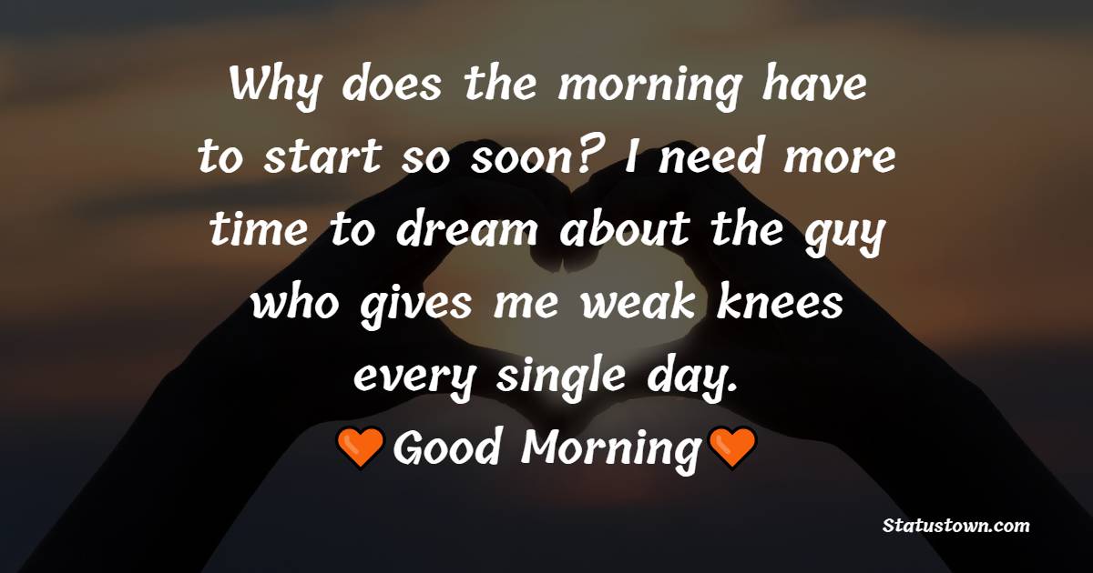 Why does the morning have to start so soon? I need more time to dream about the guy who gives me weak knees every single day. - Romantic Good Morning Messages 