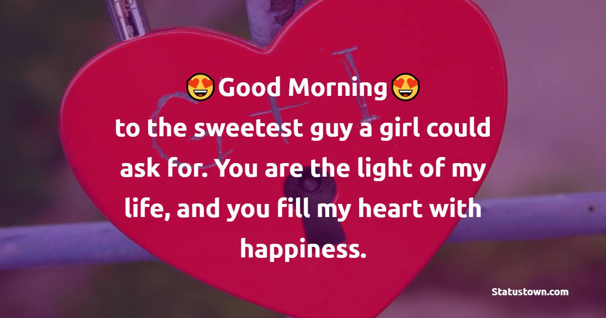 Good morning to the sweetest guy a girl could ask for. You are the light of my life, and you fill my heart with happiness. - Romantic Good Morning Messages 