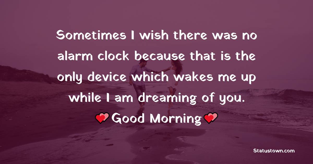 Sometimes I wish there was no alarm clock because that is the only device which wakes me up while I am dreaming of you. - Romantic Good Morning Messages 