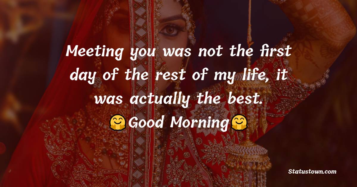Meeting you was not the first day of the rest of my life, it was actually the best. - Romantic Good Morning Messages 