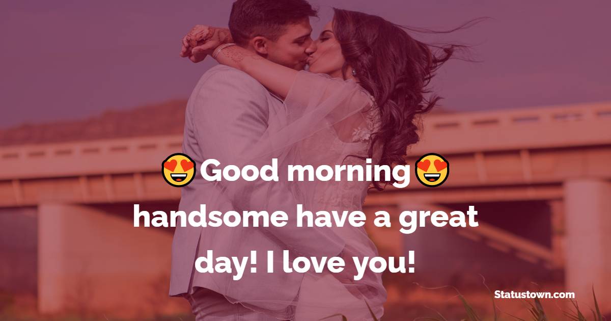 Good morning handsome, have a great day! I love you! - Romantic Good Morning Messages 