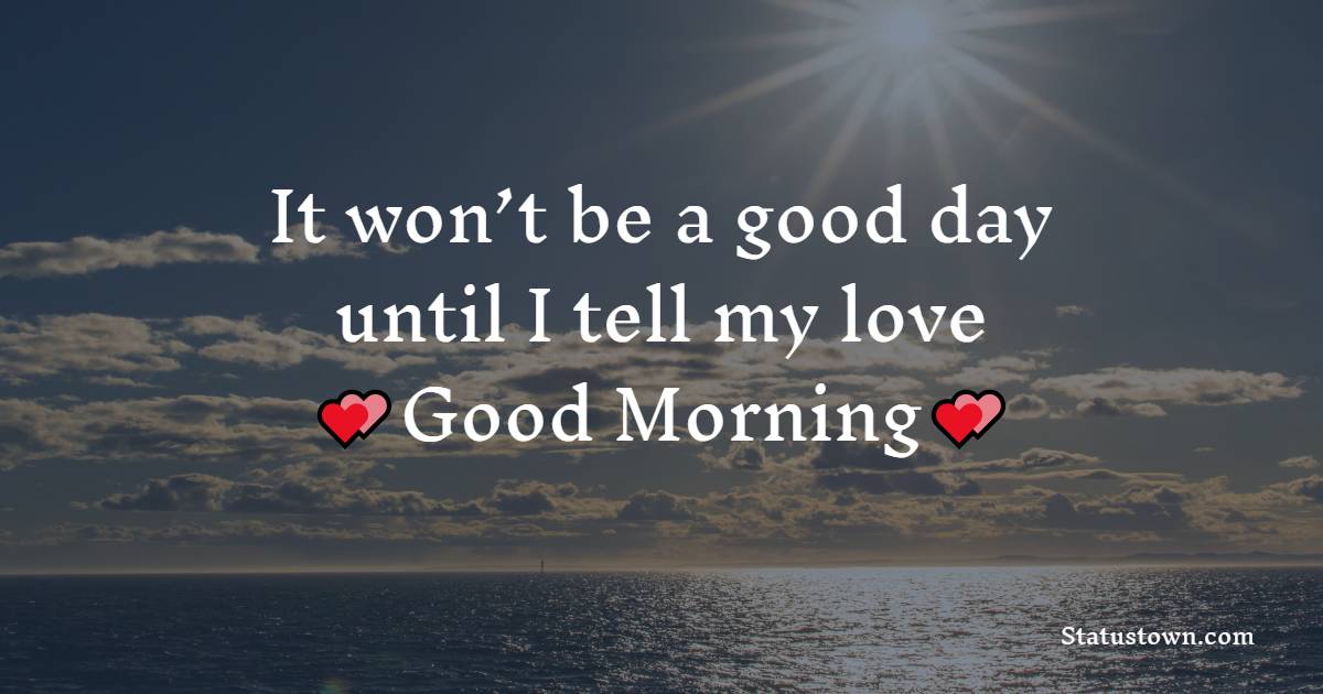It won’t be a good day until I tell my love good morning - Romantic Good Morning Messages 