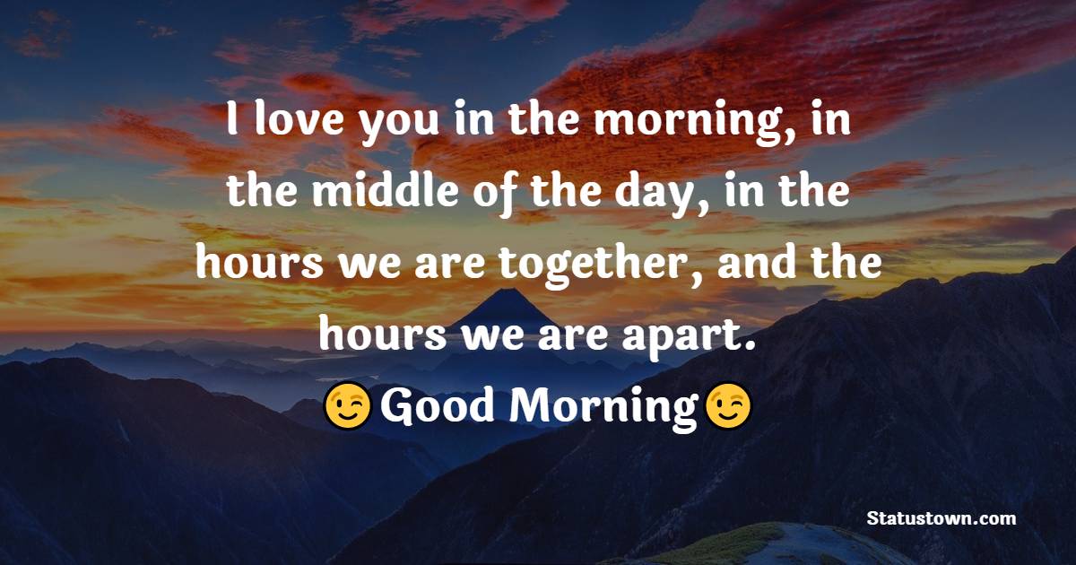 I love you in the morning, in the middle of the day, in the hours we are together, and the hours we are apart. - Romantic Good Morning Messages 