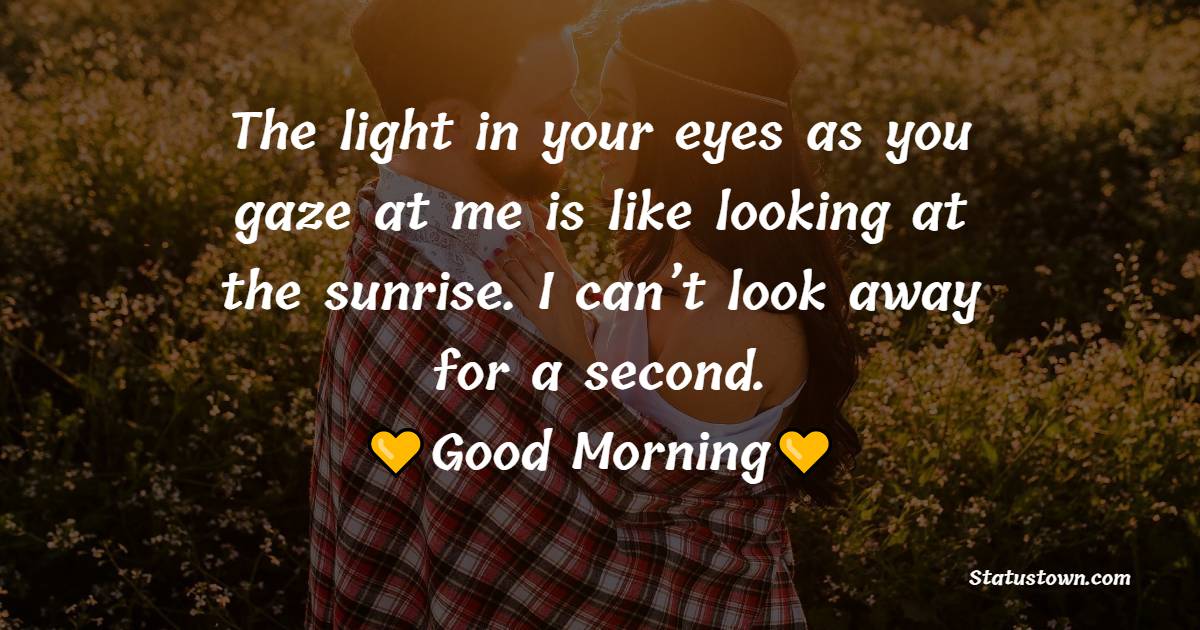 The light in your eyes as you gaze at me is like looking at the sunrise. I can’t look away for a second. - Romantic Good Morning Messages 