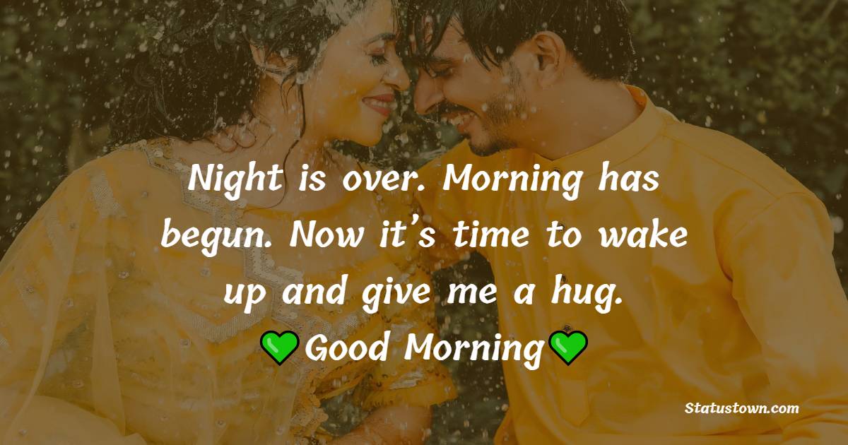 Night is over. Morning has begun. Now it’s time to wake up and give me a hug. - Romantic Good Morning Messages 