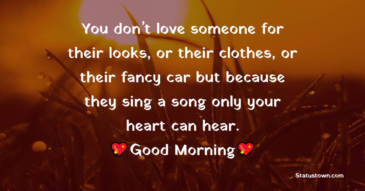 You don’t love someone for their looks, or their clothes, or their fancy car but because they sing a song only your heart can hear.