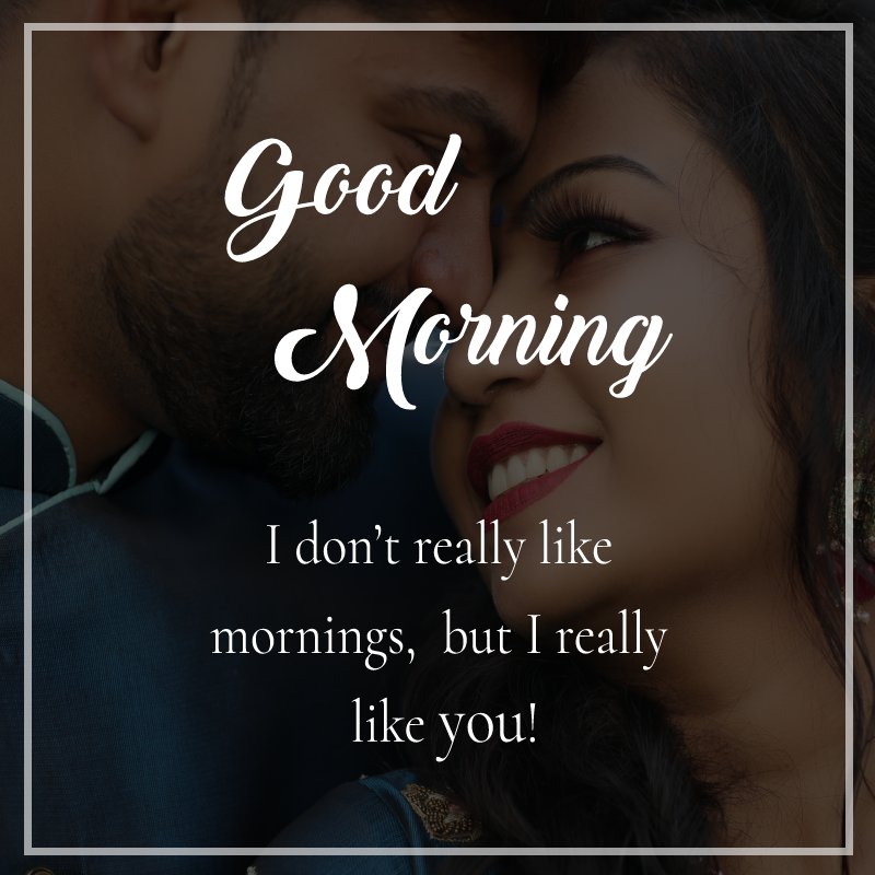 “I don’t really like mornings, but I really like you! - Romantic Good Morning Messages 