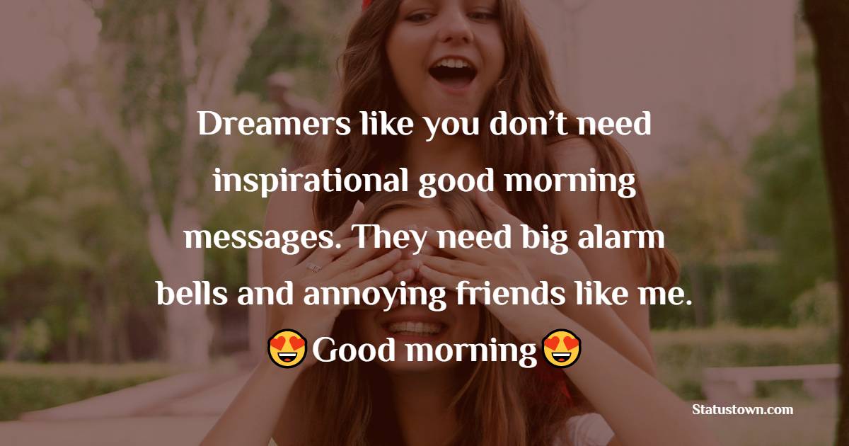 Dreamers like you don’t need inspirational good morning messages. They need big alarm bells and annoying friends like me. Good morning, time to wake up. - Good Morning Message For Friends 