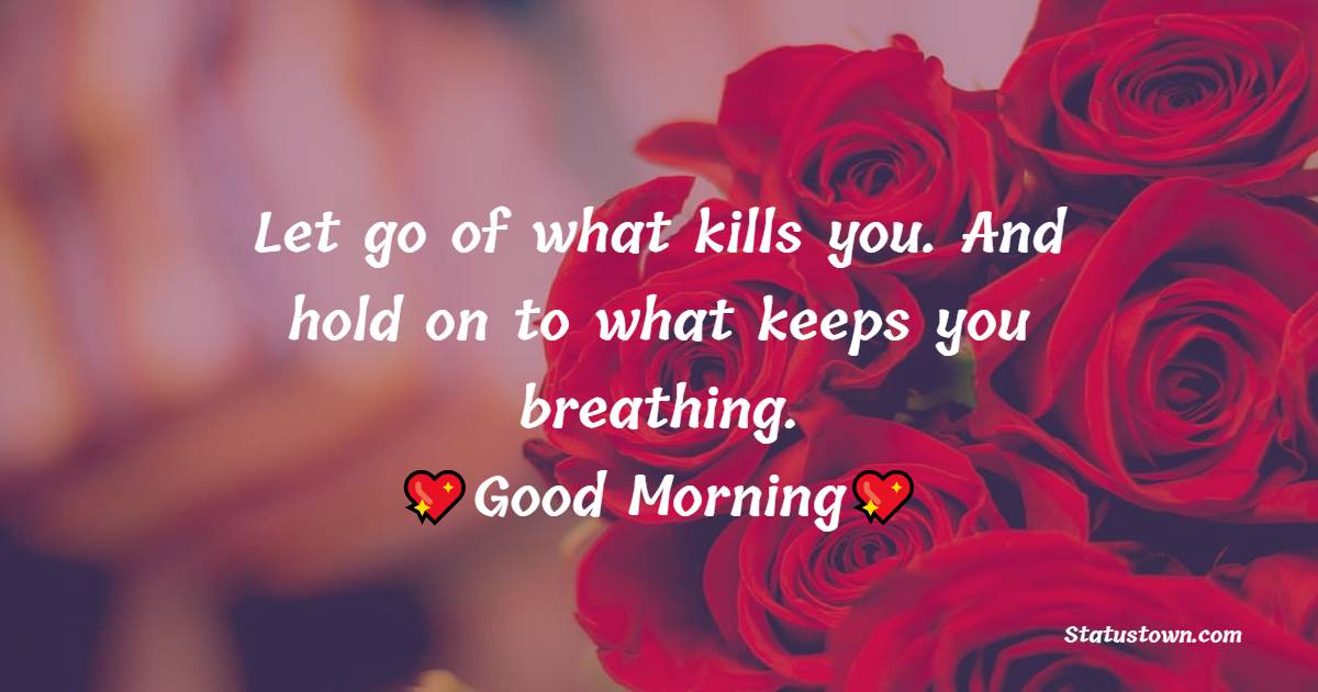 Let go of what kills you. And hold on to what keeps you breathing. Good Morning!