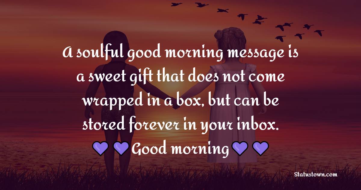 A soulful good morning message is a sweet gift that does not come wrapped in a box, but can be stored forever in your inbox. Good morning. - Good Morning Message For Friends 
