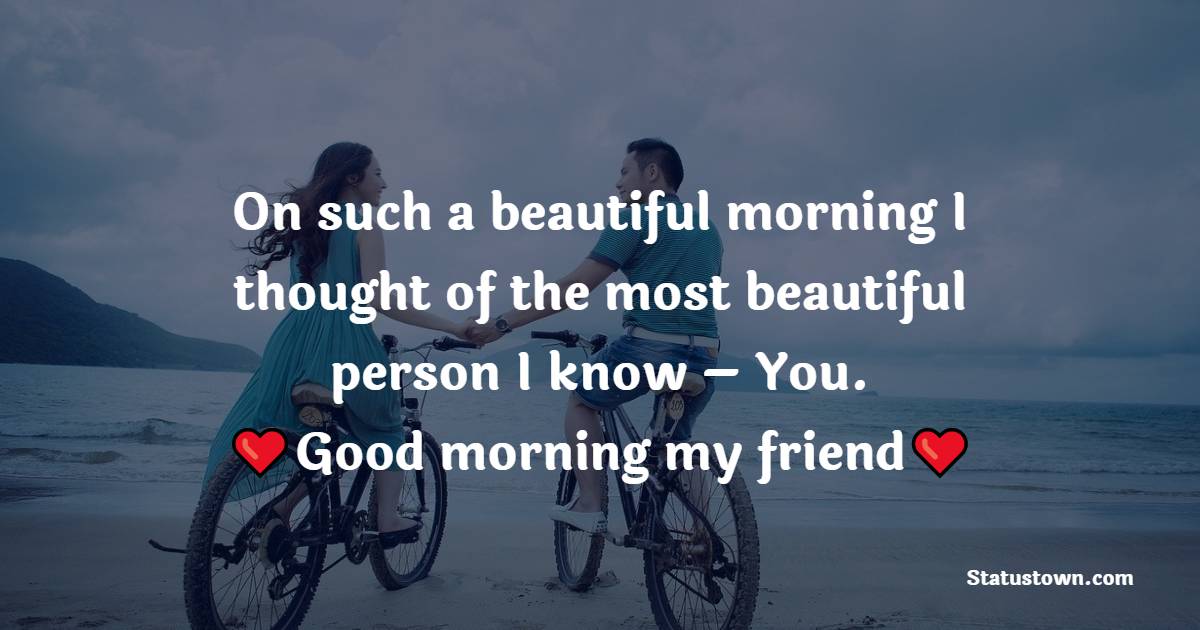 On such a beautiful morning I thought of the most beautiful person I know – You. Good morning my friend. - Good Morning Message For Friends 