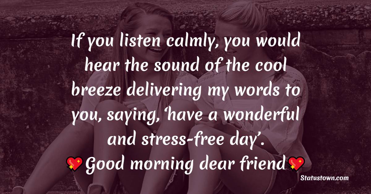 If you listen calmly, you would hear the sound of the cool breeze delivering my words to you, saying, ‘have a wonderful and stress-free day’. Good morning, dear friend. - Good Morning Message For Friends 