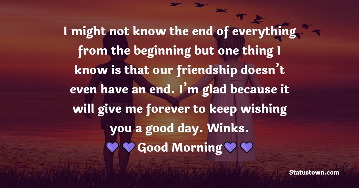 I might not know the end of everything from the beginning but one thing I know is that our friendship doesn’t even have an end. I’m glad because it will give me forever to keep wishing you a good day. Winks. - Good Morning Message For Friends 