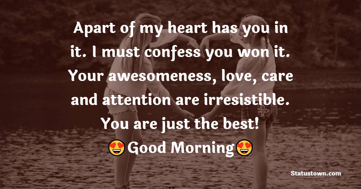 A part of my heart has you in it. I must confess you won it. Your awesomeness, love, care and attention are irresistible. You are just the best! Good morning to you, my dear friend. - Good Morning Message For Friends 
