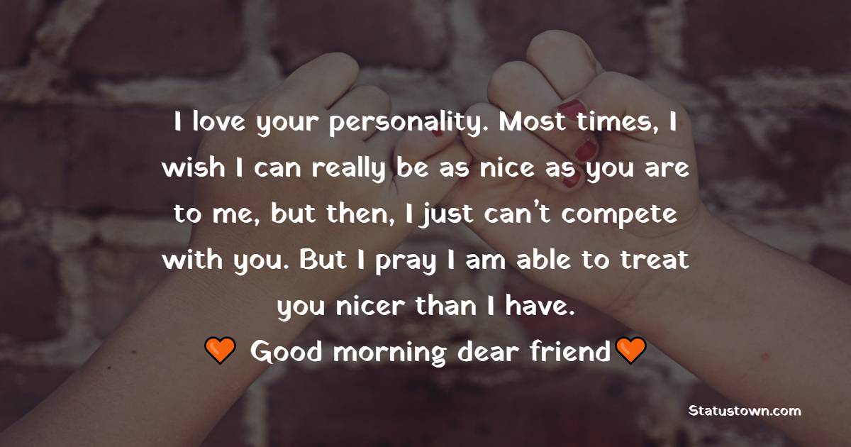 I love your personality. Most times, I wish I can really be as nice as you are to me, but then, I just can’t compete with you. But I pray I am able to treat you nicer than I have. Good morning to you, dear friend. - Good Morning Message For Friends 