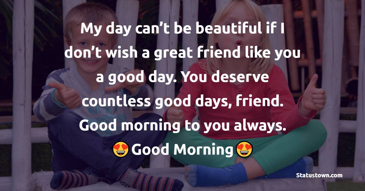 My day can’t be beautiful if I don’t wish a great friend like you a good day. You deserve countless good days, friend. Good morning to you always. - Good Morning Message For Friends 