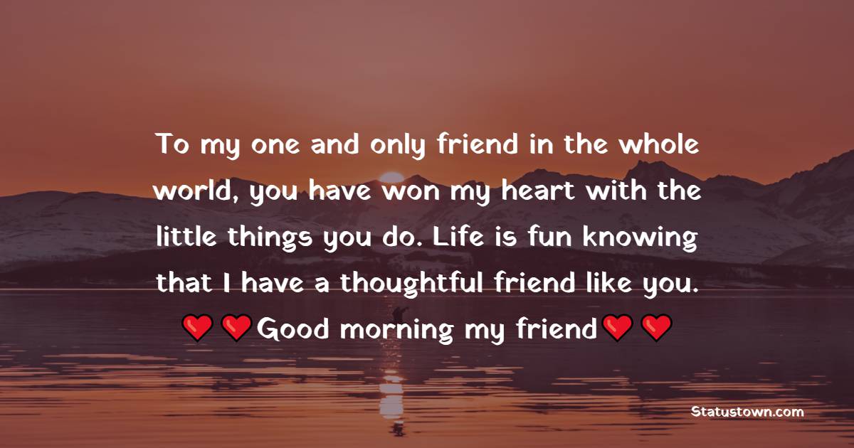 To my one and only friend in the whole world, you have won my heart with the little things you do. Life is fun knowing that I have a thoughtful friend like you. Good morning, my friend. - Good Morning Message For Friends 