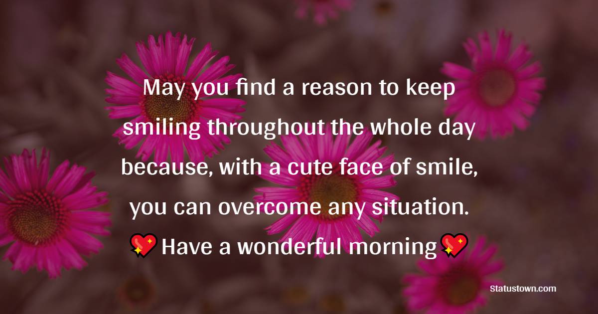 May you find a reason to keep smiling throughout the whole day because, with a cute face of a smile, you can overcome any situation. Have a wonderful morning. - Good Morning Message For Friends 