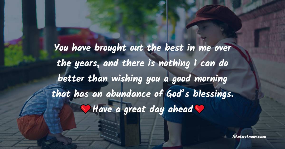 You have brought out the best in me over the years, and there is nothing I can do better than wishing you a good morning that has an abundance of God’s blessings. Have a great day ahead. - Good Morning Message For Friends 