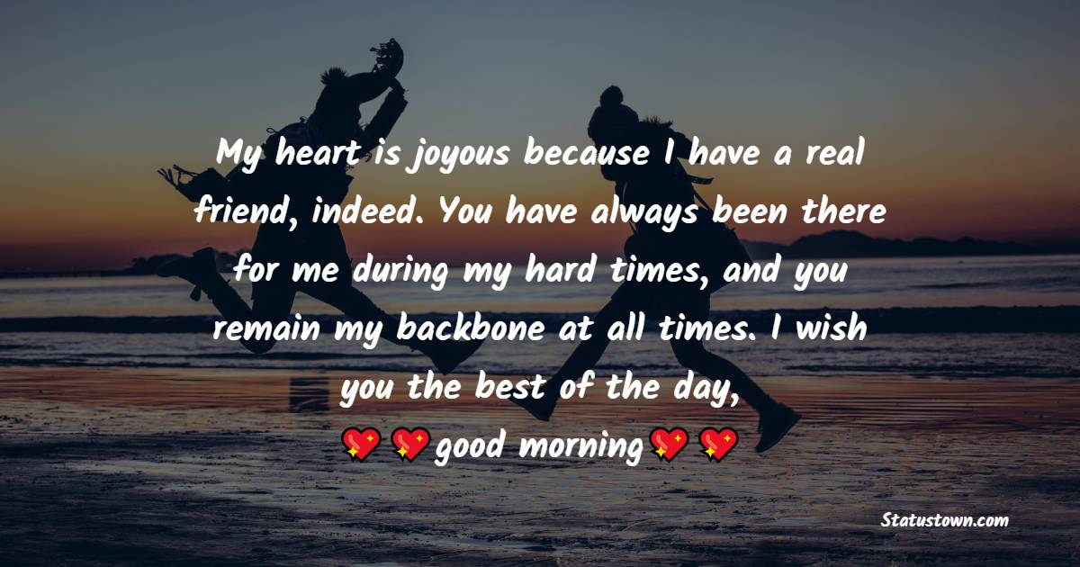 My heart is joyous because I have a real friend, indeed. You have always been there for me during my hard times, and you remain my backbone at all times. I wish you the best of the day, good morning. - Good Morning Message For Friends 