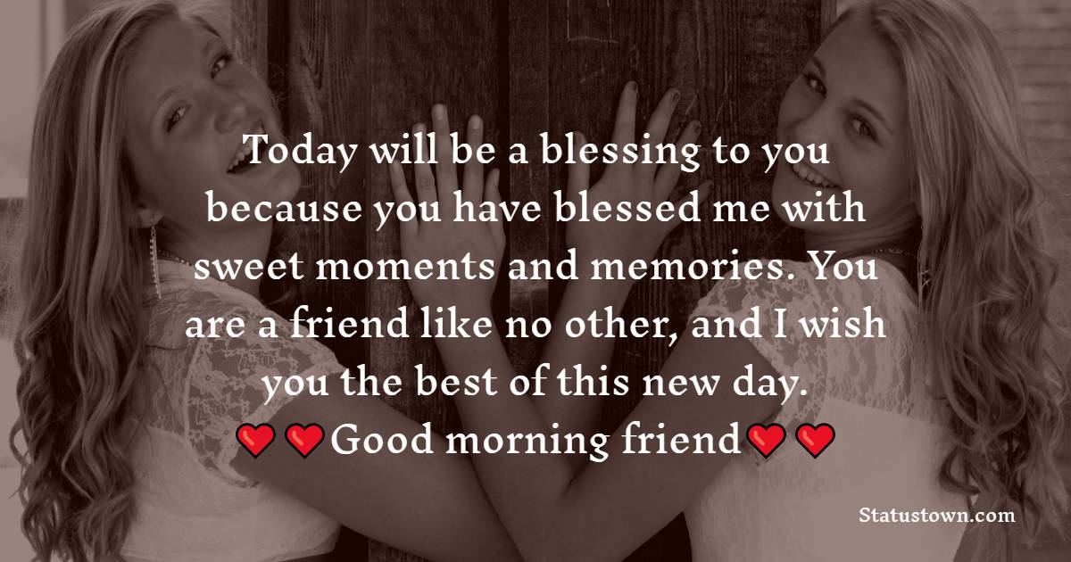 Today will be a blessing to you because you have blessed me with sweet moments and memories. You are a friend like no other, and I wish you the best of this new day. Good morning, friend. - Good Morning Message For Friends 