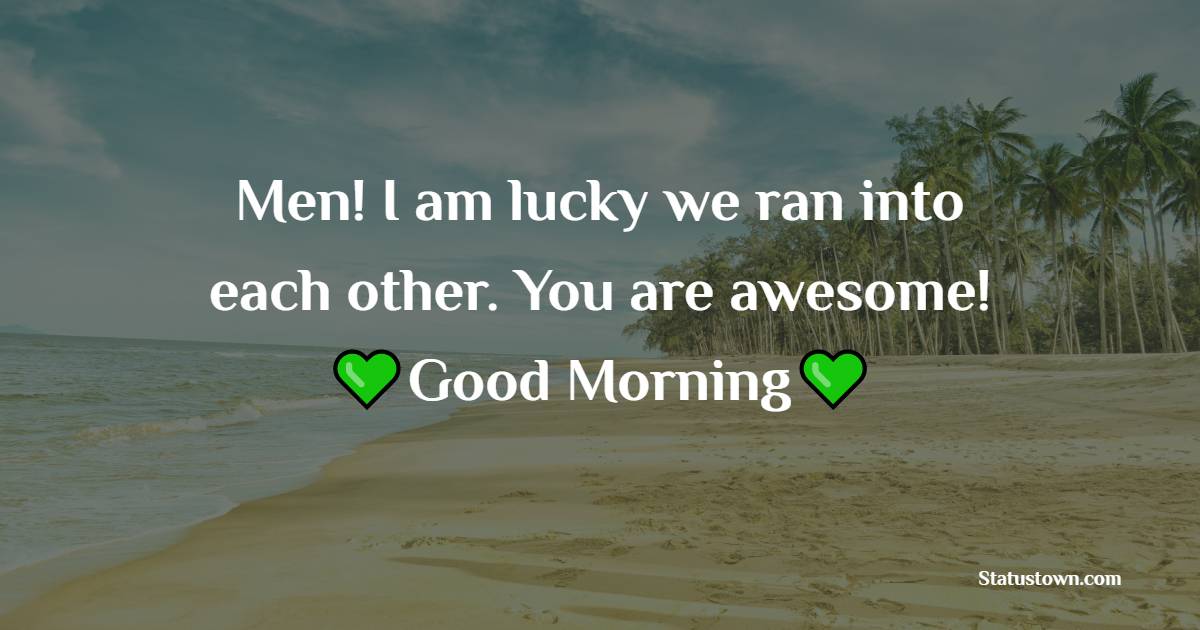 Men! I am lucky we ran into each other. You are awesome! Good morning. - Good Morning Message For Friends