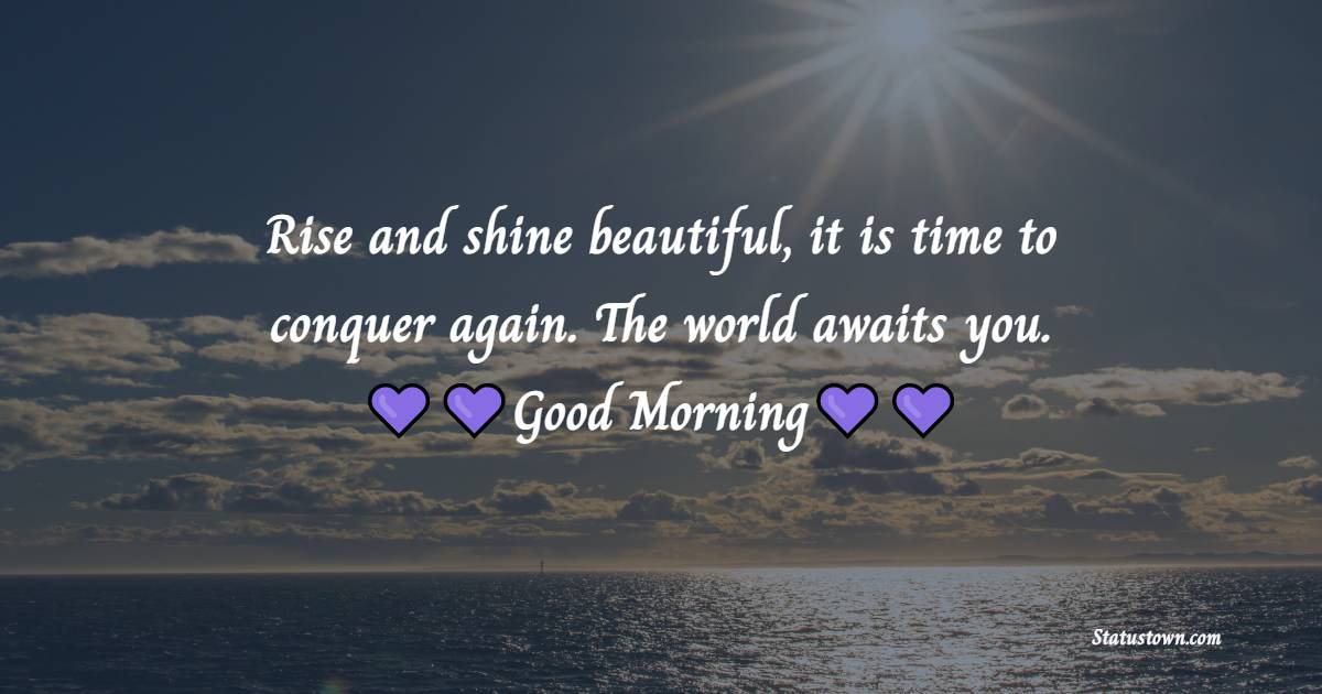Rise and shine beautiful, it is time to conquer again. The world awaits you. - Good Morning Message For Friends 