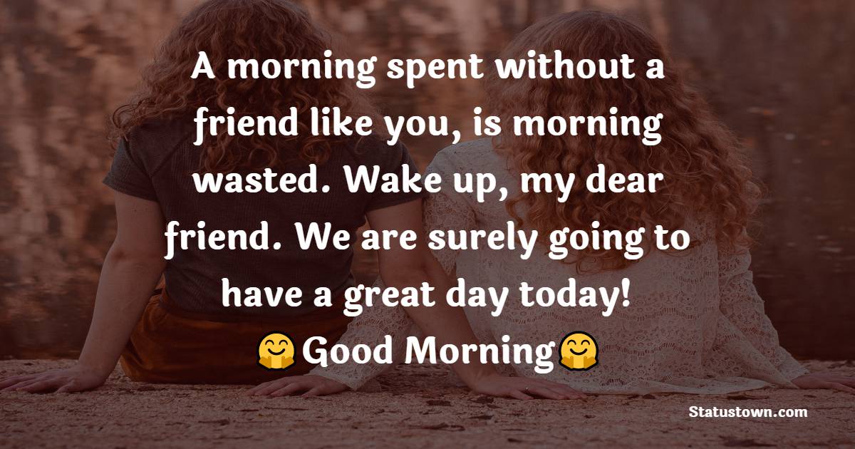 A morning spent without a friend like you, is morning wasted. Wake up, my dear friend. We are surely going to have a great day today! Good morning! - Good Morning Message For Friends 