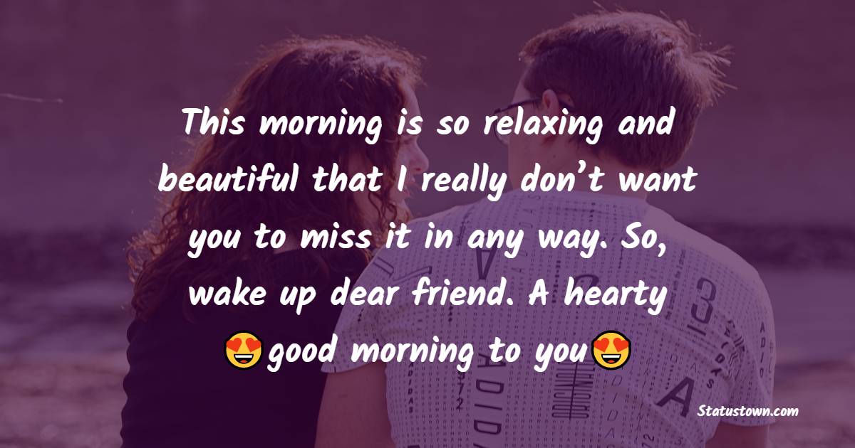 This morning is so relaxing and beautiful that I really don’t want you to miss it in any way. So, wake up dear friend. A hearty good morning to you! - Good Morning Message For Friends 