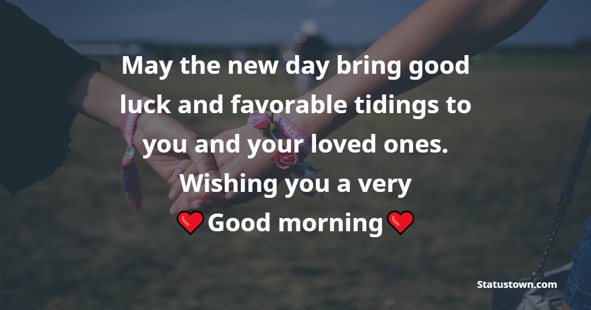 May the new day bring good luck and favorable tidings to you and your loved ones. Wishing you a very good morning!