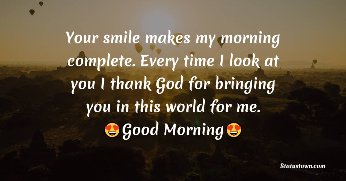 Your smile makes my morning complete. Every time I look at you I thank God for bringing you in this world for me. I love you dear!. Wake up, Good Morning! - Good Morning Message For Friends 