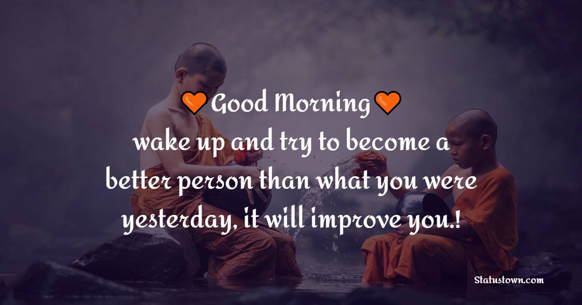 Good morning, wake up and try to become a better person than what you were yesterday, it will improve you.! - Good Morning Message For Friends 