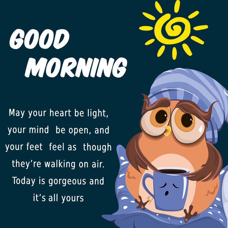 May your heart be light, your mind be open, and your feet feel as though they’re walking on air. Today is gorgeous and it’s all yours. Good morning! - Good Morning Message For Friends