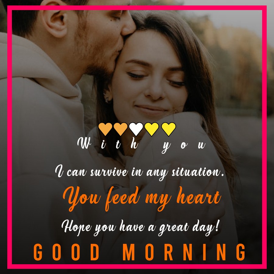 With you, I can survive in any situation. You feed my heart. Hope you have a great day! - Good Morning Message For Husband 