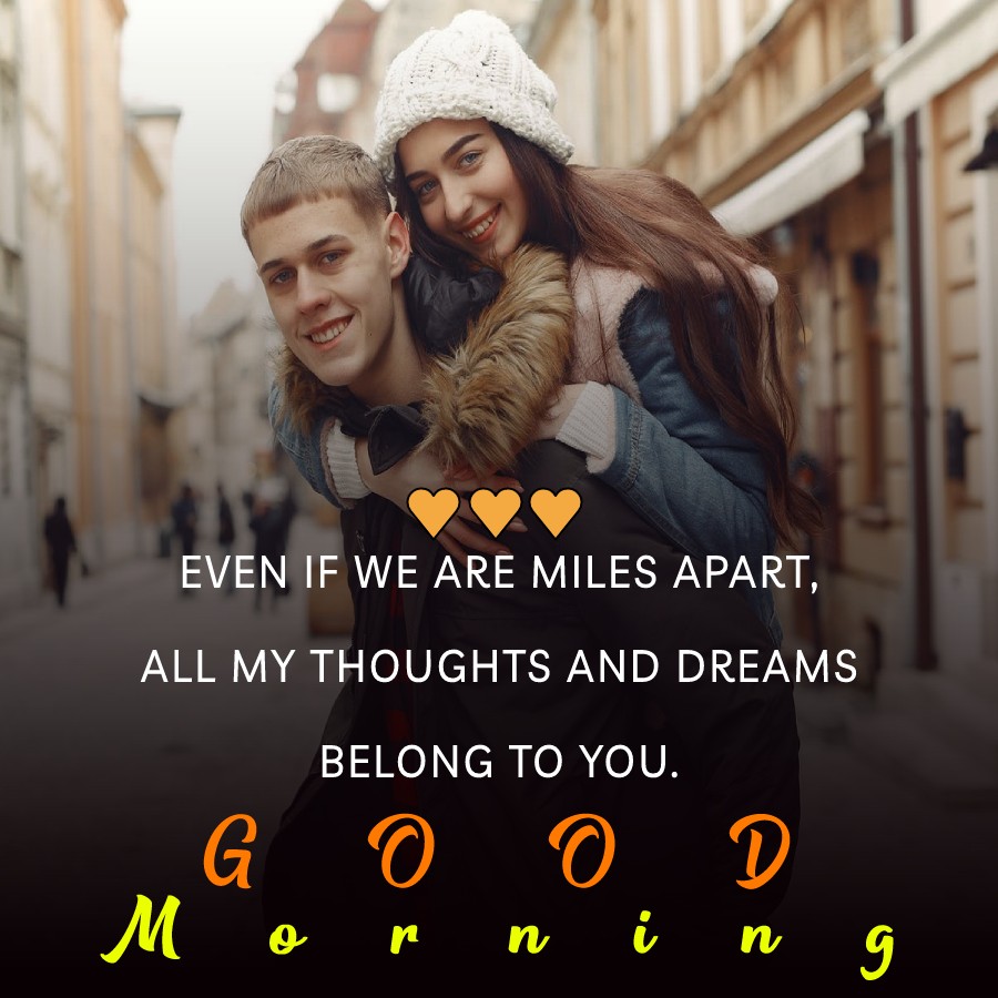 Good Morning! Even if we are miles apart, all my thoughts and dreams belong to you. - Good Morning Message For Husband 