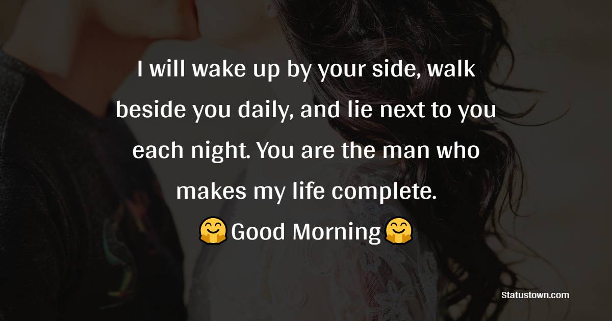I will wake up by your side, walk beside you daily, and lie next to you each night. You are the man who makes my life complete. - Good Morning Message For Husband 